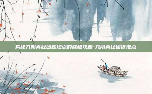 揭秘九阴真经团练地点的终极攻略-九阴真经团练地点