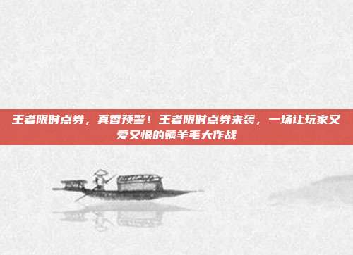 王者限时点券,真香预警!王者限时点券来袭,一场让玩家又爱又恨的薅羊毛大作战
