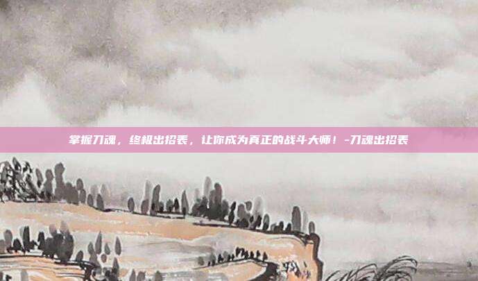 掌握刀魂,终极出招表,让你成为真正的战斗大师!-刀魂出招表