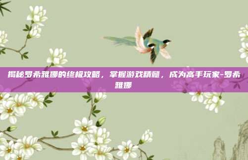 揭秘罗希雅娜的终极攻略,掌握游戏精髓,成为高手玩家-罗希雅娜