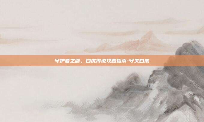 守护者之剑,白虎传说攻略指南-守关白虎