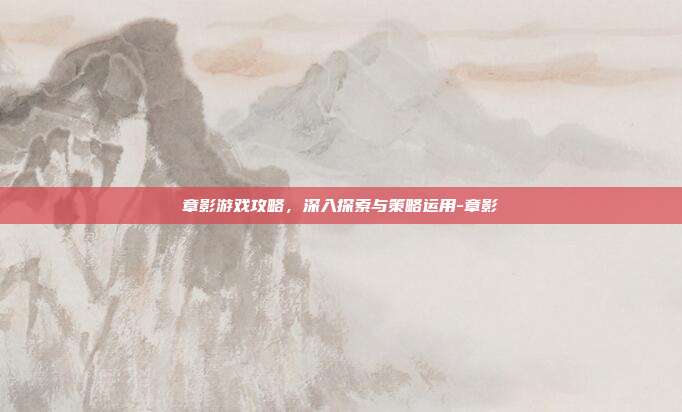 章影游戏攻略,深入探索与策略运用-章影