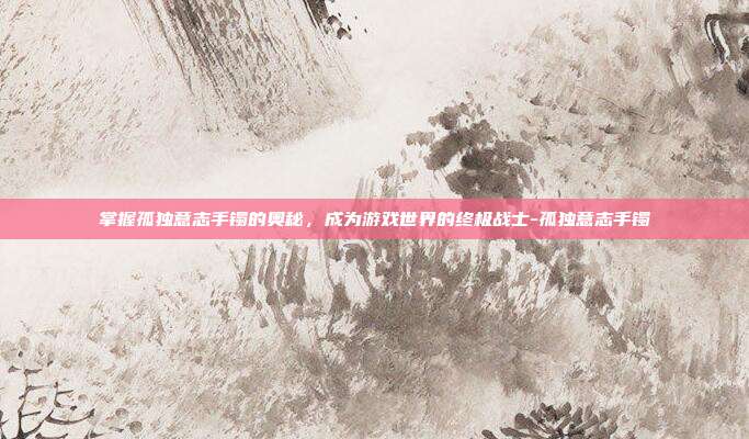 掌握孤独意志手镯的奥秘,成为游戏世界的终极战士-孤独意志手镯