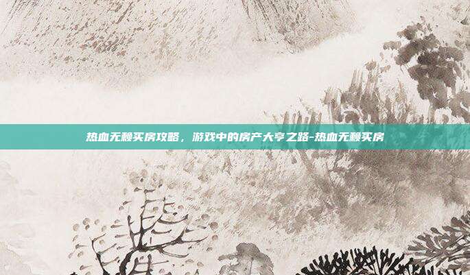 热血无赖买房攻略,游戏中的房产大亨之路-热血无赖买房