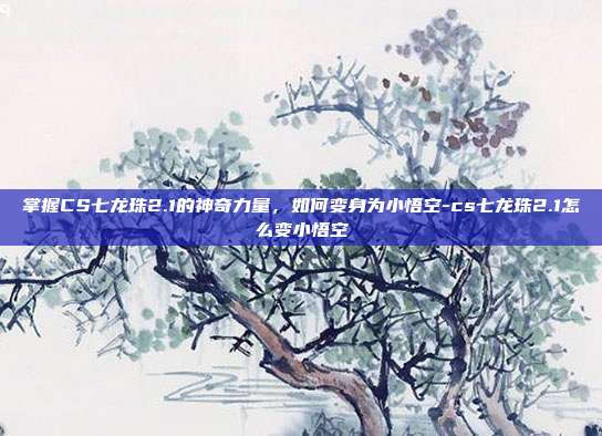 掌握CS七龙珠2.1的神奇力量,如何变身为小悟空-cs七龙珠2.1怎么变小悟空