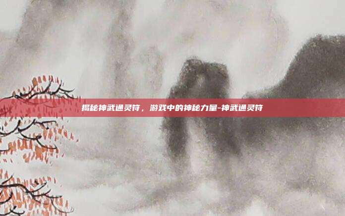 揭秘神武通灵符,游戏中的神秘力量-神武通灵符