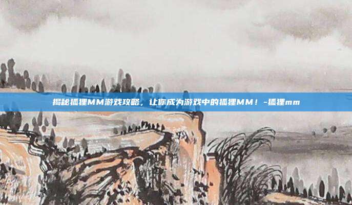 揭秘狐狸MM游戏攻略,让你成为游戏中的狐狸MM!-狐狸mm
