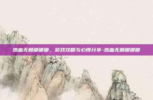 热血无赖嘟嘟嘟,游戏攻略与心得分享-热血无赖嘟嘟嘟