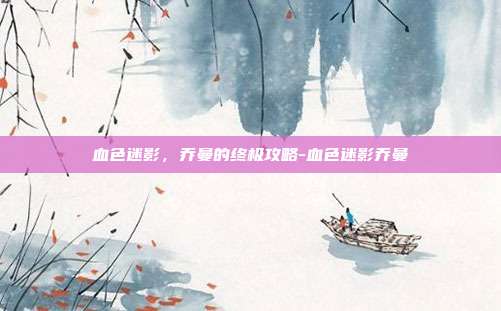 血色迷影,乔曼的终极攻略-血色迷影乔曼