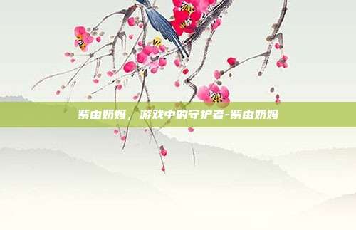 紫由奶妈,游戏中的守护者-紫由奶妈