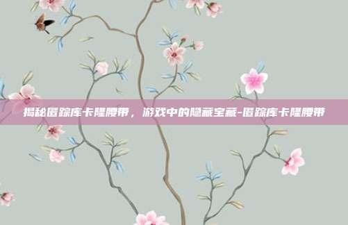 揭秘匿踪库卡隆腰带,游戏中的隐藏宝藏-匿踪库卡隆腰带