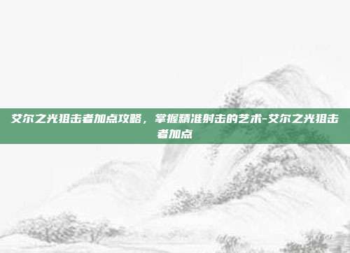 艾尔之光狙击者加点攻略,掌握精准射击的艺术-艾尔之光狙击者加点