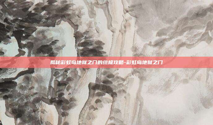 揭秘彩虹岛地狱之门的终极攻略-彩虹岛地狱之门