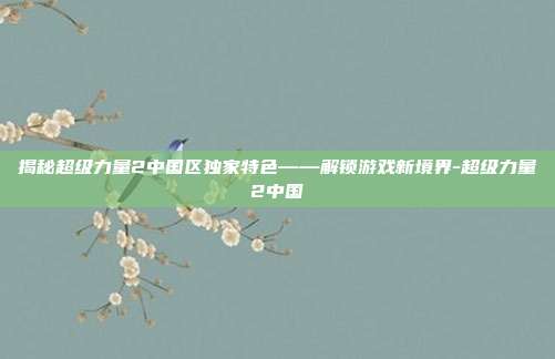 揭秘超级力量2中国区独家特色——解锁游戏新境界-超级力量2中国