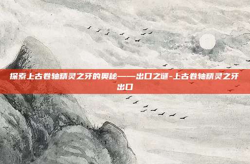 探索上古卷轴精灵之牙的奥秘——出口之谜-上古卷轴精灵之牙出口