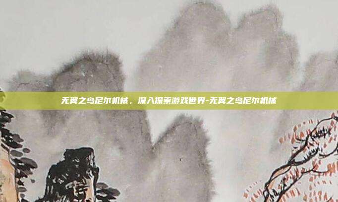 无翼之鸟尼尔机械,深入探索游戏世界-无翼之鸟尼尔机械