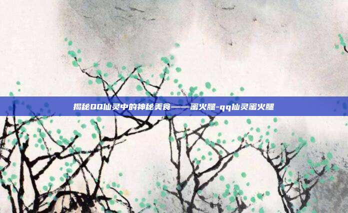 揭秘QQ仙灵中的神秘美食——蜜火腿-qq仙灵蜜火腿