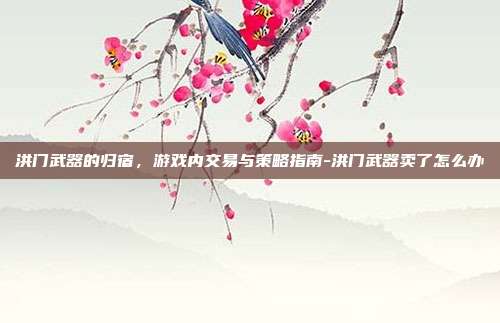 洪门武器的归宿,游戏内交易与策略指南-洪门武器卖了怎么办