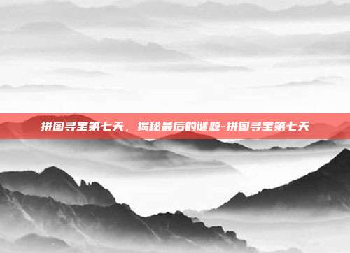 拼图寻宝第七天,揭秘最后的谜题-拼图寻宝第七天