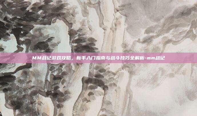 MM战记游戏攻略,新手入门指南与战斗技巧全解析-mm战记