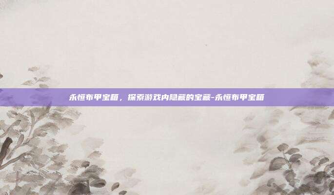 永恒布甲宝箱,探索游戏内隐藏的宝藏-永恒布甲宝箱