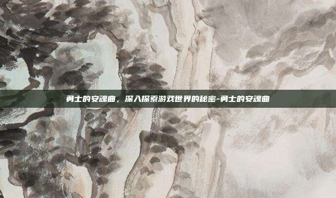 勇士的安魂曲,深入探索游戏世界的秘密-勇士的安魂曲