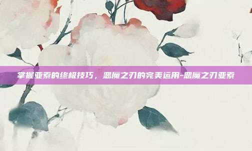 掌握亚索的终极技巧,恶魔之刃的完美运用-恶魔之刃亚索