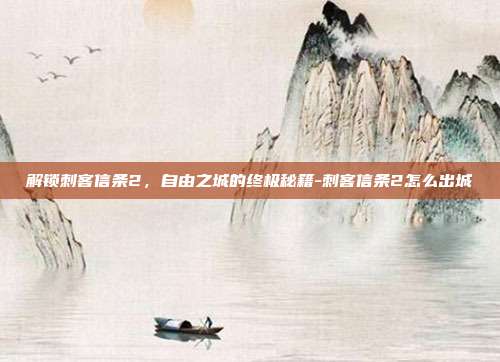 解锁刺客信条2,自由之城的终极秘籍-刺客信条2怎么出城