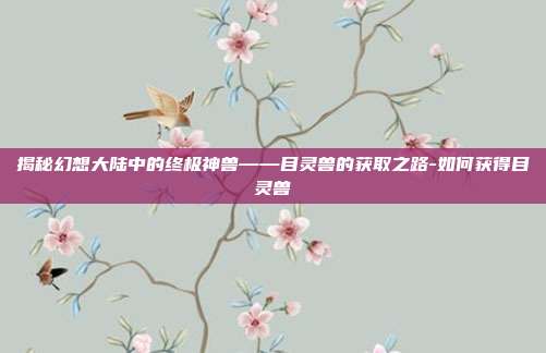 揭秘幻想大陆中的终极神兽——目灵兽的获取之路-如何获得目灵兽