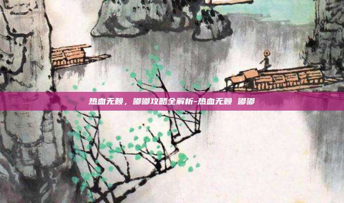 热血无赖,嘟嘟攻略全解析-热血无赖 嘟嘟