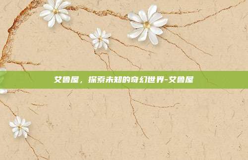 艾鲁屋,探索未知的奇幻世界-艾鲁屋