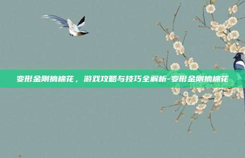 变形金刚摘棉花,游戏攻略与技巧全解析-变形金刚摘棉花