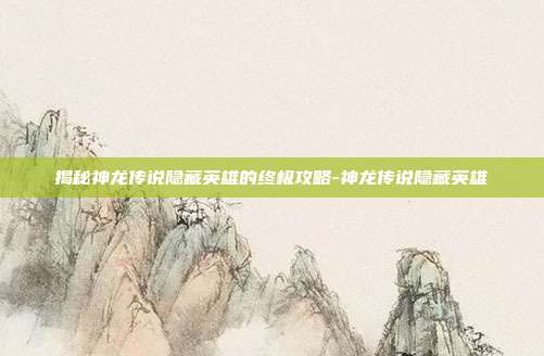 揭秘神龙传说隐藏英雄的终极攻略-神龙传说隐藏英雄