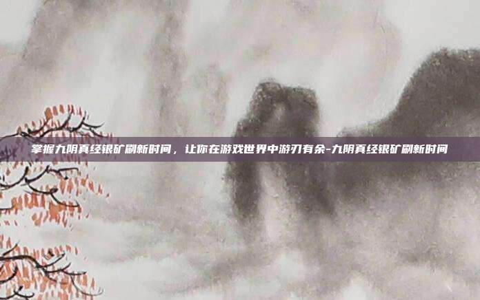 掌握九阴真经银矿刷新时间,让你在游戏世界中游刃有余-九阴真经银矿刷新时间
