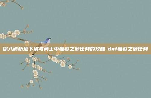 深入解析地下城与勇士中瘟疫之源任务的攻略-dnf瘟疫之源任务