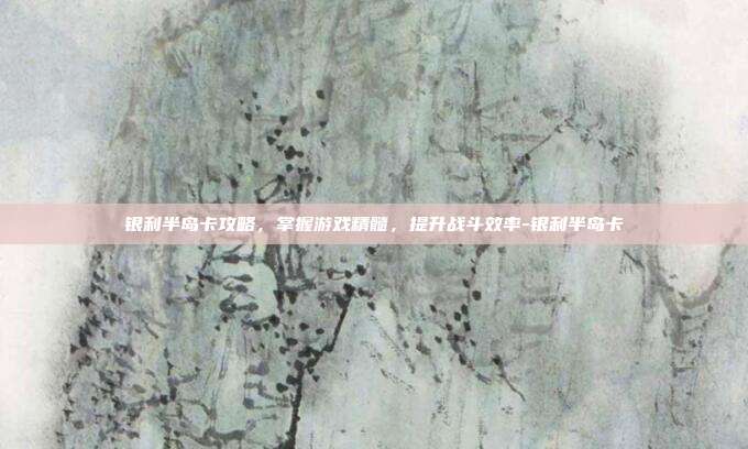 银利半岛卡攻略,掌握游戏精髓,提升战斗效率-银利半岛卡
