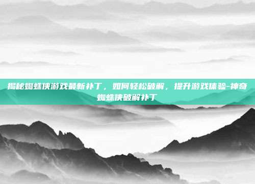 揭秘蜘蛛侠游戏最新补丁,如何轻松破解,提升游戏体验-神奇蜘蛛侠破解补丁