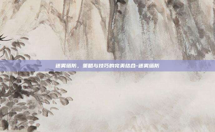 迷雾塔防,策略与技巧的完美结合-迷雾塔防