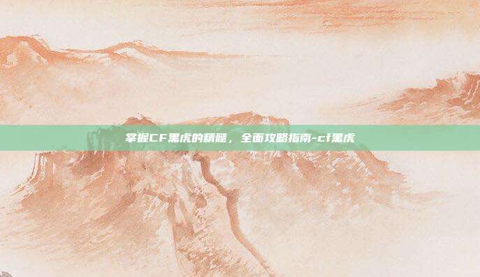 掌握CF黑虎的精髓,全面攻略指南-cf黑虎