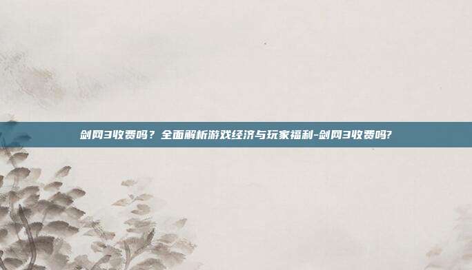 剑网3收费吗?全面解析游戏经济与玩家福利-剑网3收费吗?