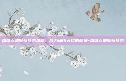热血无赖警察任务攻略,成为城市英雄的秘诀-热血无赖警察任务
