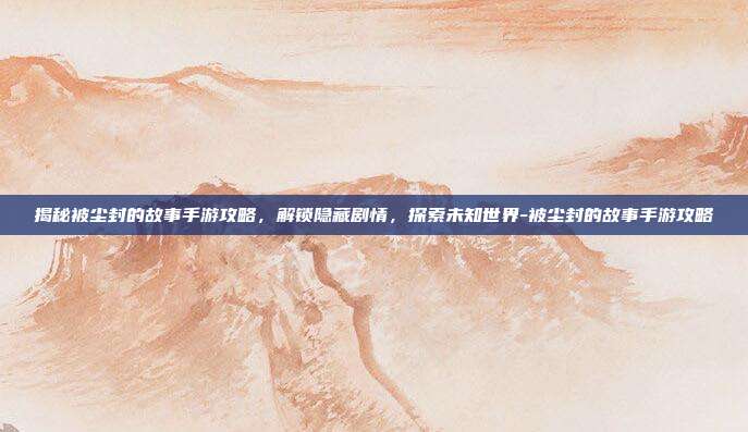 揭秘被尘封的故事手游攻略,解锁隐藏剧情,探索未知世界-被尘封的故事手游攻略