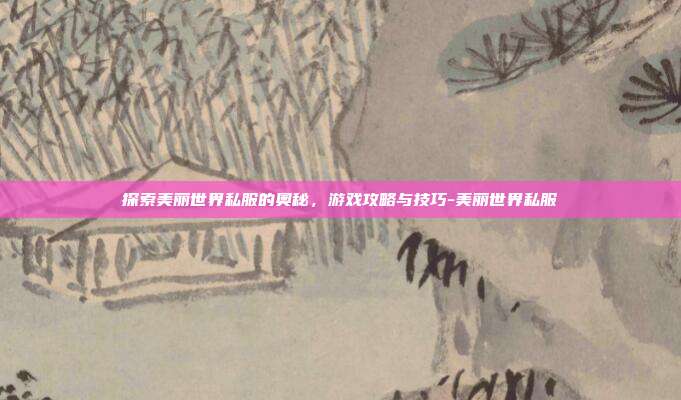 探索美丽世界私服的奥秘,游戏攻略与技巧-美丽世界私服