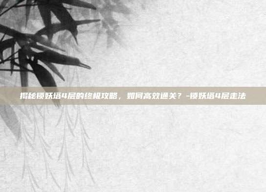 揭秘锁妖塔4层的终极攻略,如何高效通关?-锁妖塔4层走法