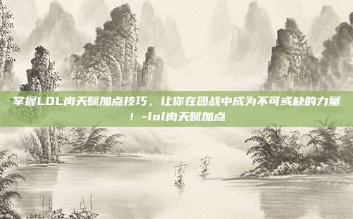 掌握LOL肉天赋加点技巧,让你在团战中成为不可或缺的力量!-lol肉天赋加点