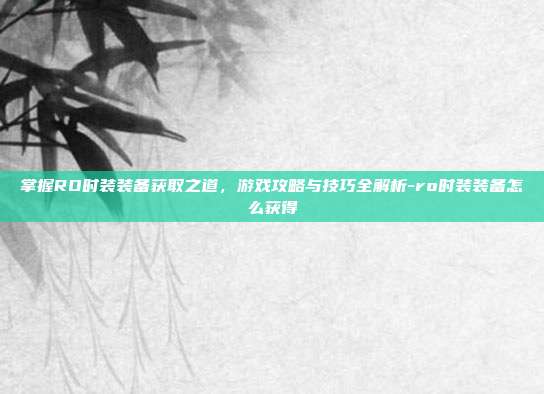 掌握RO时装装备获取之道,游戏攻略与技巧全解析-ro时装装备怎么获得