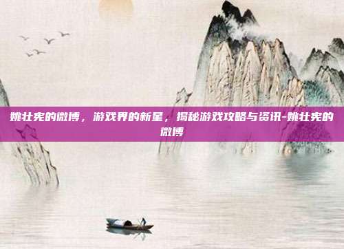 姚壮宪的微博,游戏界的新星,揭秘游戏攻略与资讯-姚壮宪的微博