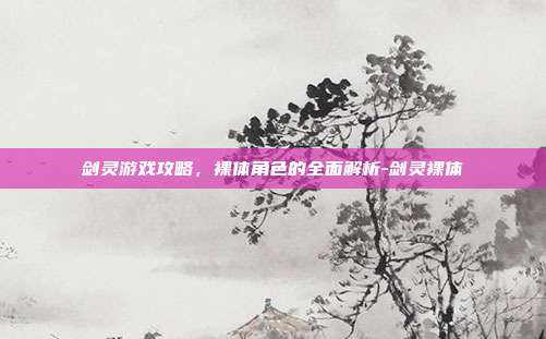 剑灵游戏攻略,裸体角色的全面解析-剑灵裸体