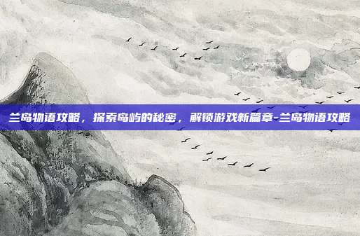 兰岛物语攻略,探索岛屿的秘密,解锁游戏新篇章-兰岛物语攻略