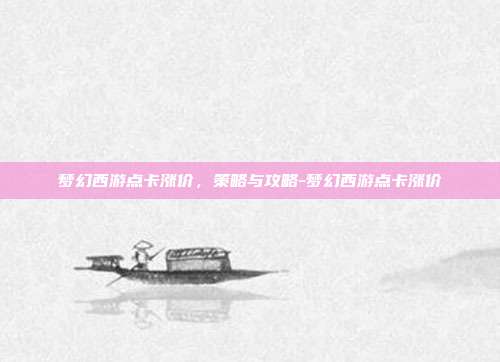 梦幻西游点卡涨价,策略与攻略-梦幻西游点卡涨价